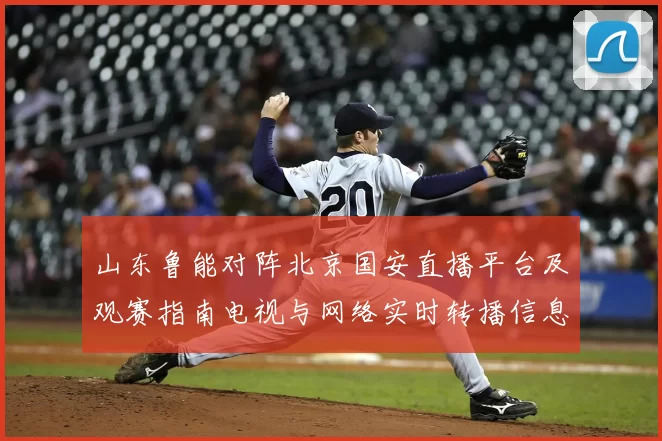 山东鲁能对阵北京国安直播平台及观赛指南电视与网络实时转播信息汇总