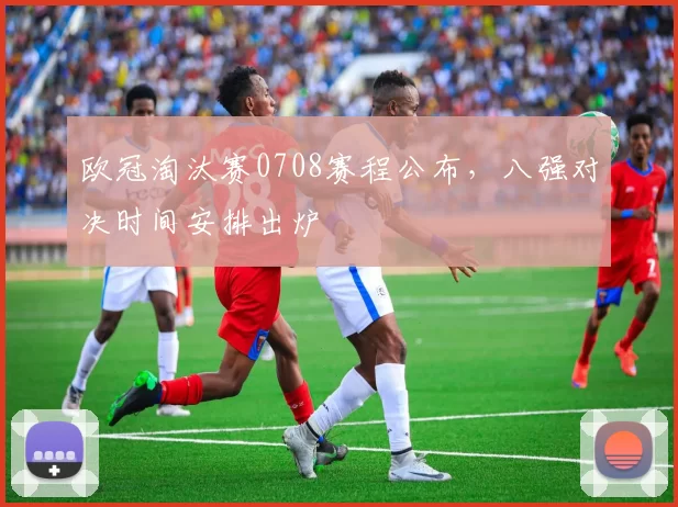 欧冠淘汰赛0708赛程公布，八强对决时间安排出炉