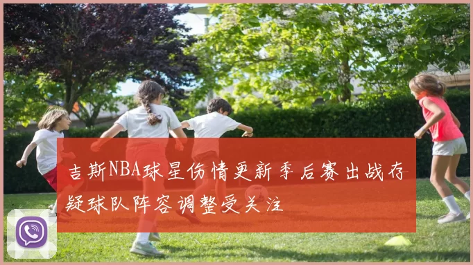 吉斯NBA球星伤情更新季后赛出战存疑球队阵容调整受关注