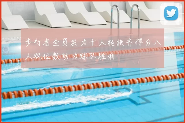 步行者全员发力十人轮换齐得分八人双位数助力球队胜利