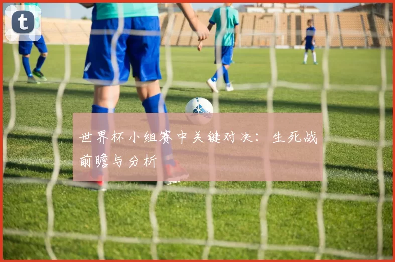 世界杯小组赛中关键对决：生死战前瞻与分析