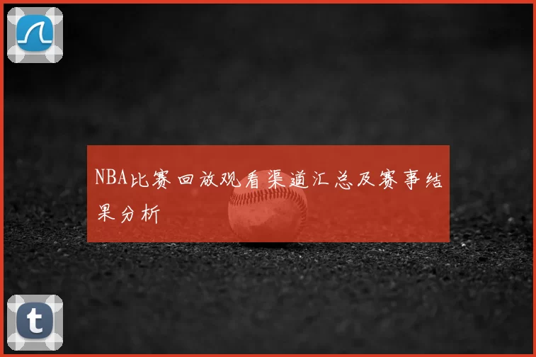 NBA比赛回放观看渠道汇总及赛事结果分析