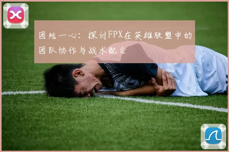 团结一心：探讨FPX在英雄联盟中的团队协作与战术配合