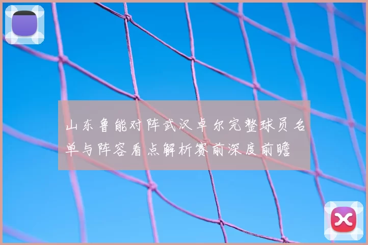 山东鲁能对阵武汉卓尔完整球员名单与阵容看点解析赛前深度前瞻