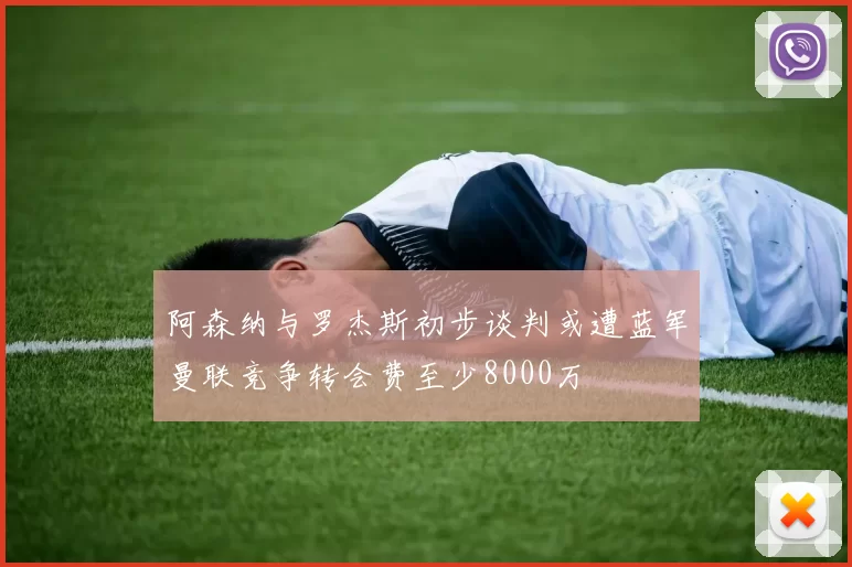阿森纳与罗杰斯初步谈判或遭蓝军曼联竞争转会费至少8000万