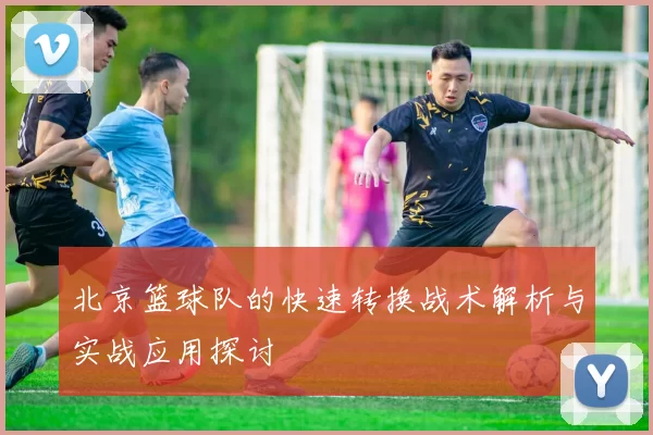 北京篮球队的快速转换战术解析与实战应用探讨