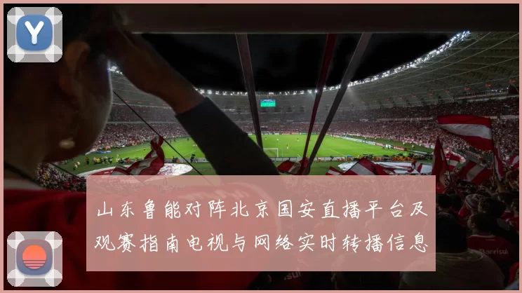 山东鲁能对阵北京国安直播平台及观赛指南电视与网络实时转播信息汇总