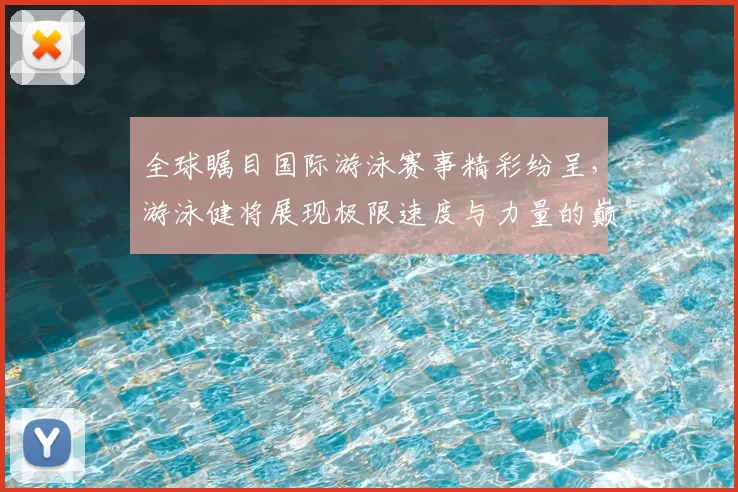 全球瞩目国际游泳赛事精彩纷呈，游泳健将展现极限速度与力量的巅峰对决