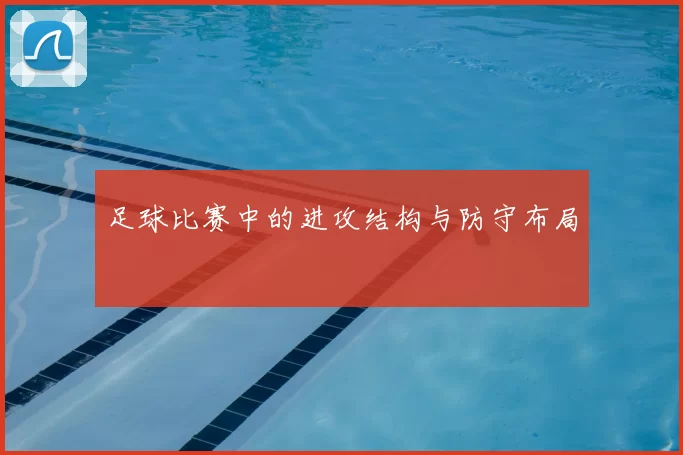 足球比赛中的进攻结构与防守布局