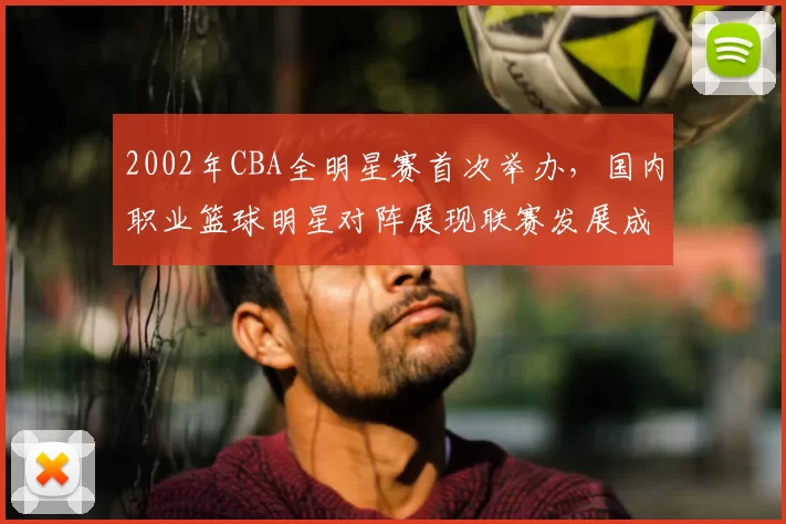 2002年CBA全明星赛首次举办，国内职业篮球明星对阵展现联赛发展成果