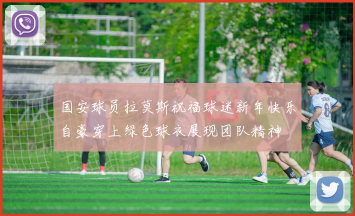 国安球员拉莫斯祝福球迷新年快乐自豪穿上绿色球衣展现团队精神