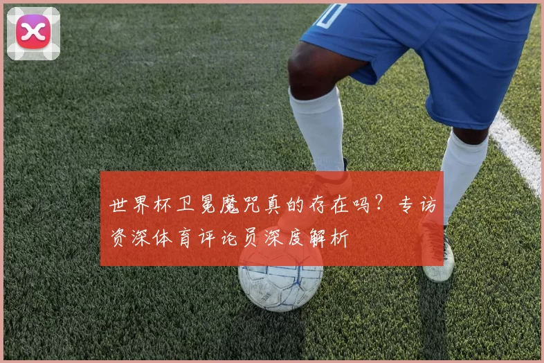 世界杯卫冕魔咒真的存在吗？专访资深体育评论员深度解析