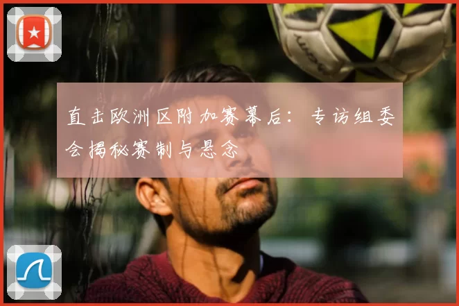 直击欧洲区附加赛幕后:专访组委会揭秘赛制与悬念