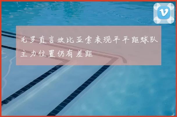 毛罗直言坎比亚索表现平平距球队主力位置仍有差距