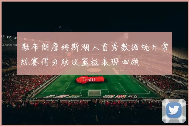 勒布朗詹姆斯湖人首秀数据统计常规赛得分助攻篮板表现回顾
