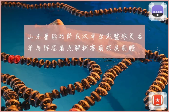 山东鲁能对阵武汉卓尔完整球员名单与阵容看点解析赛前深度前瞻