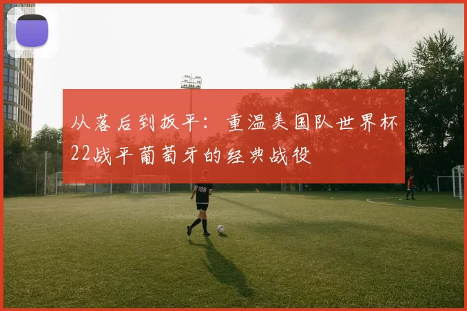 从落后到扳平：重温美国队世界杯22战平葡萄牙的经典战役