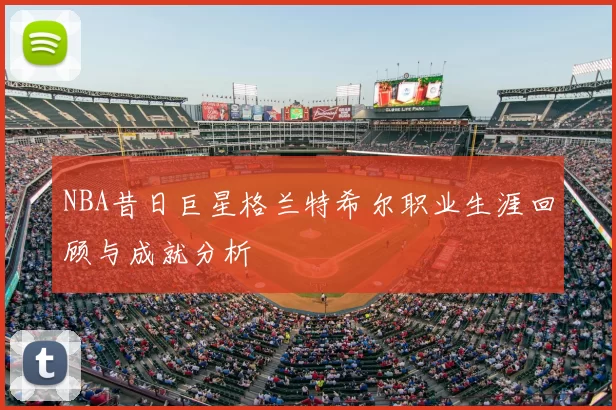 NBA昔日巨星格兰特希尔职业生涯回顾与成就分析