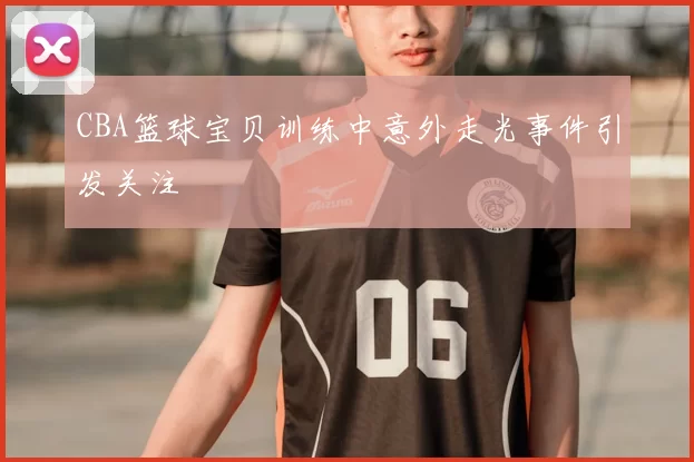 CBA篮球宝贝训练中意外走光事件引发关注