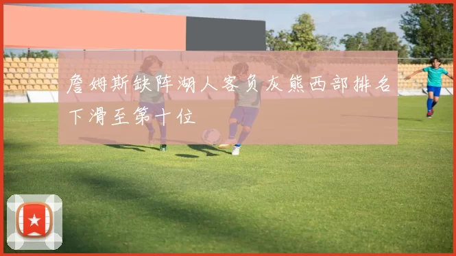 詹姆斯缺阵湖人客负灰熊西部排名下滑至第十位