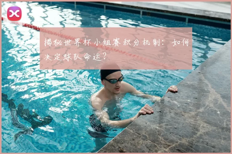 揭秘世界杯小组赛积分机制：如何决定球队命运？
